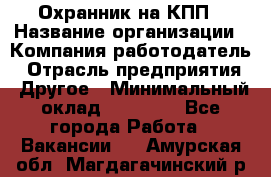 Охранник на КПП › Название организации ­ Компания-работодатель › Отрасль предприятия ­ Другое › Минимальный оклад ­ 38 000 - Все города Работа » Вакансии   . Амурская обл.,Магдагачинский р-н